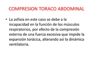 COMPRESION TORACO ABDOMINAL
• La asfixia en este caso se debe a la
incapacidad en la función de los músculos
respiratorios, por efecto de la compresión
externa de una fuerza excesiva que impide la
expansión torácica, alterando así la dinámica
ventilatoria.
 