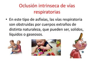 Oclusión intrinseca de vías
respiratorias
• En este tipo de asfixias, las vías respiratoria
son obstruidas por cuerpos extraños de
distinta naturaleza, que pueden ser, solidos,
líquidos o gaseosos.
 