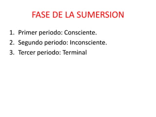 FASE DE LA SUMERSION
1. Primer periodo: Consciente.
2. Segundo periodo: Inconsciente.
3. Tercer periodo: Terminal
 