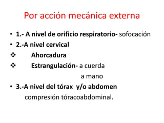 Por acción mecánica externa
• 1.- A nivel de orificio respiratorio- sofocación
• 2.-A nivel cervical
 Ahorcadura
 Estrangulación- a cuerda
a mano
• 3.-A nivel del tórax y/o abdomen
compresión tóracoabdominal.
 