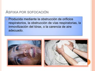 ASFIXIA POR SOFOCACIÓN
 Producida mediante la obstrucción de orificios
respiratorios, la obstrucción de vías respiratorias, la
inmovilización del tórax, o la carencia de aire
adecuado.
 
