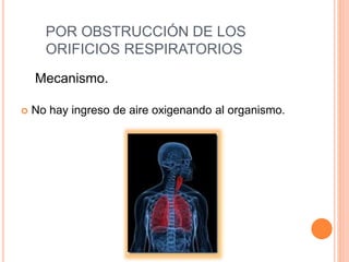 POR OBSTRUCCIÓN DE LOS
ORIFICIOS RESPIRATORIOS
 No hay ingreso de aire oxigenando al organismo.
Mecanismo.
 