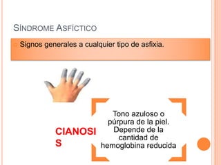 SÍNDROME ASFÍCTICO
 Signos generales a cualquier tipo de asfixia.
Tono azuloso o
púrpura de la piel.
Depende de la
cantidad de
hemoglobina reducida
CIANOSI
S
 