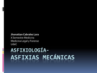Jhonattan Cabrales Lara
X Semestre Medicina
Medicina Legal y Forense
UdeC

ASFIXIOLOGÍA-
ASFIXIAS MECÁNICAS
 
