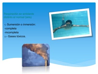 Respiración en ambiente
distinto al normal (aire)
1.- Sumersión o inmersión:
-completa
-incompleta
2.- Gases tóxicos.
 