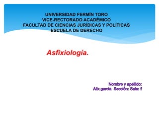 UNIVERSIDAD FERMÍN TORO
VICE-RECTORADO ACADÉMICO
FACULTAD DE CIENCIAS JURÍDICAS Y POLÍTICAS
ESCUELA DE DERECHO
Asfixiología.
 