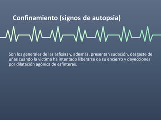 Confinamiento (signos de autopsia)
Son los generales de las asfixias y, además, presentan sudación, desgaste de
uñas cuando la victima ha intentado liberarse de su encierro y deyecciones
por dilatación agónica de esfínteres.
 