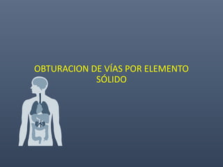 OBTURACION DE VÍAS POR ELEMENTO
SÓLIDO
 