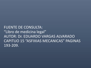 FUENTE DE CONSULTA:
“Libro de medicina legal”
AUTOR: Dr. EDUARDO VARGAS ALVARADO
CAPITUO 15 “ASFIXIAS MECANICAS” PAGINAS
193-209.
 