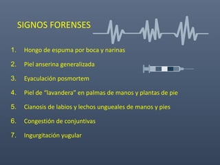 SIGNOS FORENSES
1. Hongo de espuma por boca y narinas
2. Piel anserina generalizada
3. Eyaculación posmortem
4. Piel de “lavandera” en palmas de manos y plantas de pie
5. Cianosis de labios y lechos ungueales de manos y pies
6. Congestión de conjuntivas
7. Ingurgitación yugular
 