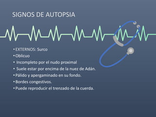 SIGNOS DE AUTOPSIA
•EXTERNOS: Surco
•Oblicuo
• Incompleto por el nudo proximal
• Suele estar por encima de la nuez de Adán.
•Pálido y apergaminado en su fondo.
•Bordes congestivos.
•Puede reproducir el trenzado de la cuerda.
 
