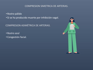 COMPRESION SIMETRICA DE ARTERIAS.
•Rostro pálido
•Si se ha producido muerte por inhibición vagal.
COMPRESION ASIMÉTRICA DE ARTERIAS.
•Rostro azul
•Congestión facial.
 