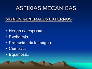 ASFIXIAS MECANICAS
SIGNOS GENERALES EXTERNOS:

•   Hongo de espuma.
•   Exoftalmia.
•   Protrusión de la lengua.
•   Cianosis.
•   Equimosis.
 