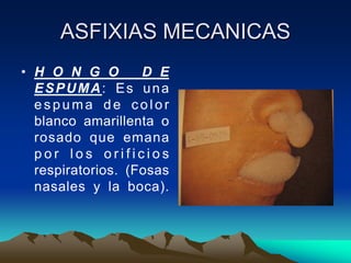 ASFIXIAS MECANICAS
• H O N G O        D E
  ESPUMA: Es una
  espuma de color
  blanco amarillenta o
  rosado que emana
  por los orificios
  respiratorios. (Fosas
  nasales y la boca).
 