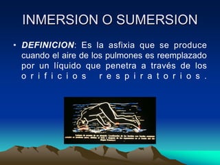 INMERSION O SUMERSION
• DEFINICION: Es la asfixia que se produce
  cuando el aire de los pulmones es reemplazado
  por un líquido que penetra a través de los
  o r i f i c i o s   r e s p i r a t o r i o s .
 