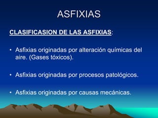 ASFIXIAS
CLASIFICASION DE LAS ASFIXIAS:

• Asfixias originadas por alteración químicas del
  aire. (Gases tóxicos).

• Asfixias originadas por procesos patológicos.

• Asfixias originadas por causas mecánicas.
 