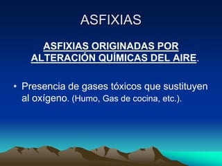 ASFIXIAS
     ASFIXIAS ORIGINADAS POR
   ALTERACIÓN QUÍMICAS DEL AIRE.

• Presencia de gases tóxicos que sustituyen
  al oxígeno. (Humo, Gas de cocina, etc.).
 