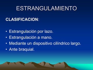 ESTRANGULAMIENTO
CLASIFICACION:

•   Estrangulación por lazo.
•   Estrangulación a mano.
•   Mediante un dispositivo cilíndrico largo.
•   Ante braquial.
 