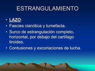 ESTRANGULAMIENTO
• LAZO:
• Fascies cianótica y tumefacta.
• Surco de estrangulación completo,
  horizontal, por debajo del cartílago
  tiroides.
• Contusiones y excoriaciones de lucha.
 