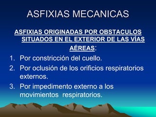 ASFIXIAS MECANICAS
 ASFIXIAS ORIGINADAS POR OBSTACULOS
   SITUADOS EN EL EXTERIOR DE LAS VÍAS
                 AÉREAS:
1. Por constricción del cuello.
2. Por oclusión de los orificios respiratorios
   externos.
3. Por impedimento externo a los
   movimientos respiratorios.
 
