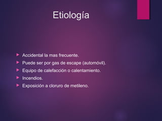 Etiología 
 Accidental la mas frecuente. 
 Puede ser por gas de escape (automóvil). 
 Equipo de calefacción o calentamiento. 
 Incendios. 
 Exposición a cloruro de metileno. 
 