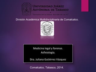 División Académica Multidisciplinaria de Comalcalco. 
Medicina legal y forense. 
Asfixiología. 
Dra. Juliana Gutiérrez Vázquez 
Comalcalco, Tabasco, 2014. 
 