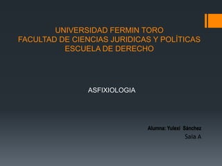 UNIVERSIDAD FERMIN TORO
FACULTAD DE CIENCIAS JURIDICAS Y POLÍTICAS
ESCUELA DE DERECHO
ASFIXIOLOGIA
Alumna: Yulexi Sánchez
Saia A
 