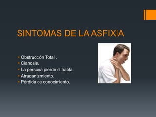 SINTOMAS DE LA ASFIXIA
 Obstrucción Total .
 Cianosis.
 La persona pierde el habla.
 Atragantamiento.
 Pérdida de conocimiento.
 