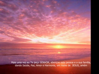 Mais uma vez eu Te peço SENHOR, abençoe esta pessoa e a sua família, dando Saúde, Paz, Amor e Harmonia, em nome de  JESUS, amém 