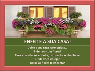ENFEITE A SUA CASA!
Deixe a sua casa harmoniosa…
Enfeite-a com flores!
Flores na sala, na cozinha, no quarto, no banheiro
Onde você desejar
Deixe as flores te encantar
 