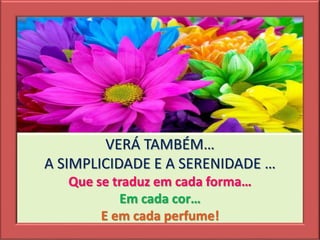 VERÁ TAMBÉM…
A SIMPLICIDADE E A SERENIDADE …
Que se traduz em cada forma…
Em cada cor…
E em cada perfume!
 
