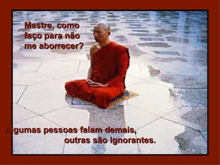 Mestre, como faço para não  me aborrecer? Algumas pessoas falam demais,  outras são ignorantes. 