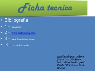 • Bibliografia
•   1 – wikipedia
•   2 – www.cultivando.com
•   3 – www. florestalrecicla.com
•   4 – portal do cidadão

                                    Realizado por: Aluno
                                    Francisco Pinheiro
                                    Sob a direção das prof.
                                    Paula Moreira e Ana
                                    Rocha
 
