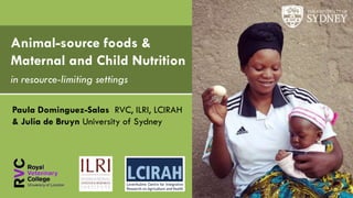 Paula Dominguez-Salas RVC, ILRI, LCIRAH
& Julia de Bruyn University of Sydney
Animal-source foods &
Maternal and Child Nutrition
in resource-limiting settings
 