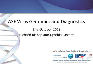ASF Virus Genomics and Diagnostics
2nd October 2013
Richard Bishop and Cynthia Onzere

African Swine Fever Epidemiology Project

 