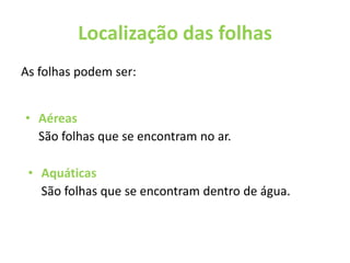 Localização das folhas As folhas podem ser:AéreasSão folhas que se encontram no ar.Aquáticas São folhas que se encontram dentro de água.