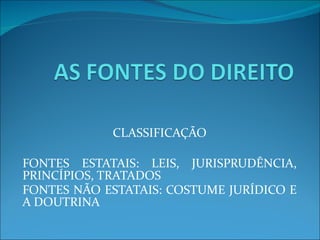 CLASSIFICAÇÃO FONTES ESTATAIS: LEIS, JURISPRUDÊNCIA, PRINCÍPIOS, TRATADOS FONTES NÃO ESTATAIS: COSTUME JURÍDICO E A DOUTRINA   
