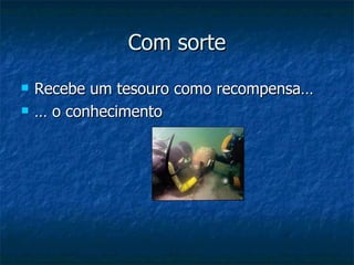 Com sorte Recebe um tesouro como recompensa… … o conhecimento 