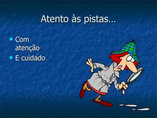 Atento às pistas… Com atenção E cuidado 