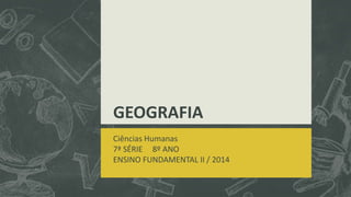 GEOGRAFIA
Ciências Humanas
7ª SÉRIE 8º ANO
ENSINO FUNDAMENTAL II / 2014
 