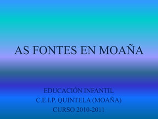 AS FONTES EN MOAÑA EDUCACIÓN INFANTIL C.E.I.P. QUINTELA (MOAÑA) CURSO 2010-2011 