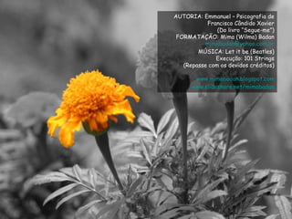 AUTORIA: Emmanuel – Psicografia de Francisco Cândido Xavier (Do livro “Segue-me”) FORMATAÇÃO: Mima (Wilma) Badan [email_address] MÚSICA: Let it be (Beatles) Execução: 101 Strings (Repasse com os devidos créditos) www.mimabadan.blogspot.com www.slideshare.net/mimabadan 