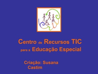 C entro   de  R ecursos  TIC  para a   Educação Especial Criação: Susana Castim 