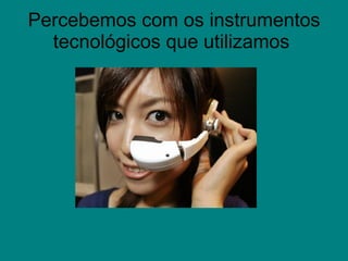 Percebemos com os instrumentos tecnológicos que utilizamos  