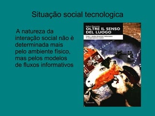Situaç ã o social tecnologica A natureza da interação social não è determinada mais pelo ambiente físico, mas pelos modelos de fluxos informativos 