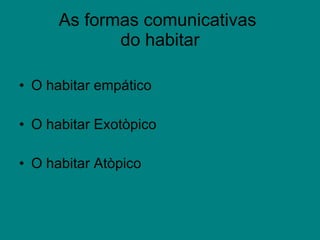 As formas comunicativas  do habitar O habitar empático O habitar Exotòpico O habitar Atòpico 