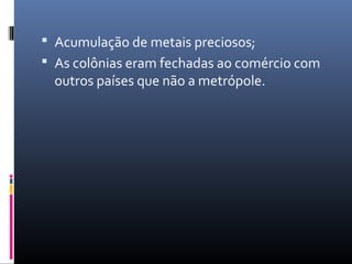  Acumulação de metais preciosos;
 As colônias eram fechadas ao comércio com
  outros países que não a metrópole.
 