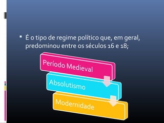  É o tipo de regime político que, em geral,
  predominou entre os séculos 16 e 18;
 