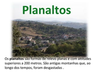 Planaltos   Os  planaltos  são formas de relevo planas e com altitudes superiores a 200 metros. São antigas montanhas que, ao longo dos tempos, foram desgastadas . 