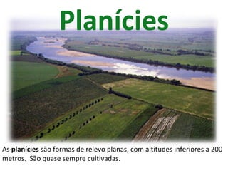 Planícies As  planícies  são formas de relevo planas, com altitudes inferiores a 200 metros.  São quase sempre cultivadas. 